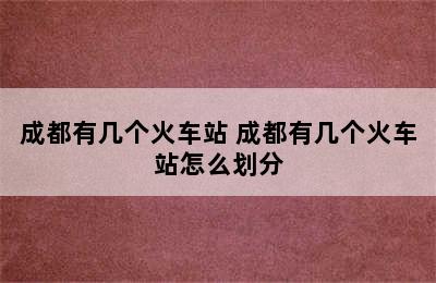 成都有几个火车站 成都有几个火车站怎么划分